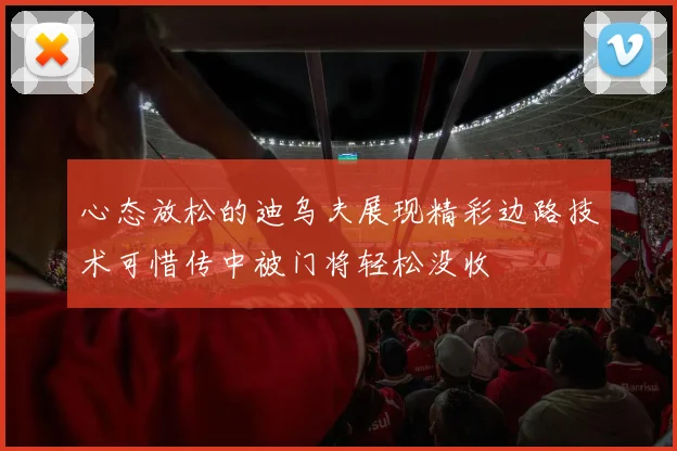 心态放松的迪乌夫展现精彩边路技术可惜传中被门将轻松没收